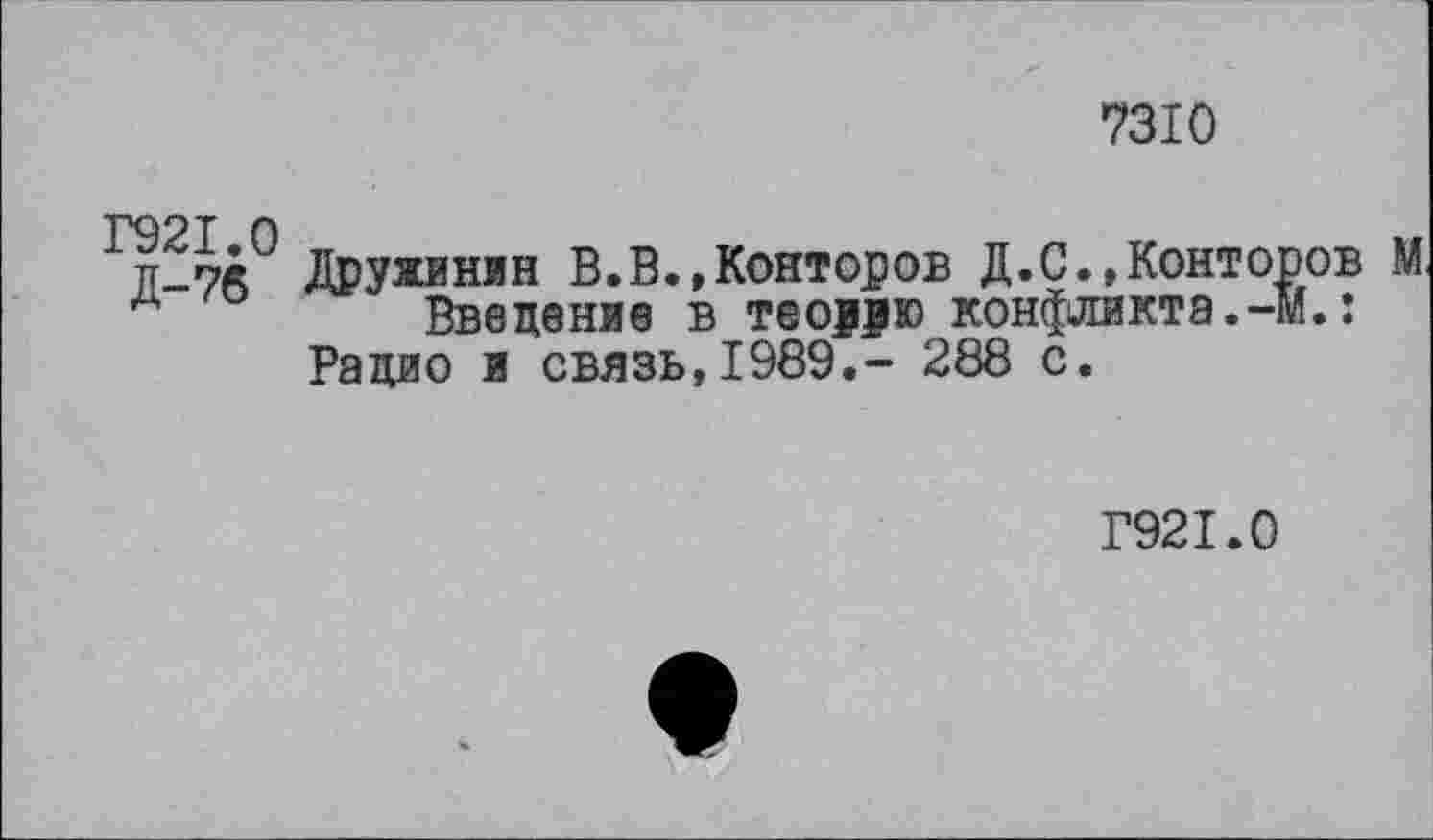 ﻿7310
Г921.0 Д-76
Дружинин В.В.,Конторов Д.С.,Конторов М Введение в тео?>ю конфликта.-м.:
Радио и связь,1989.- 288 с.
Г921.0